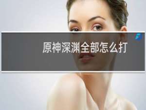 原神深渊全部怎么打