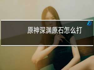 原神深渊原石怎么打