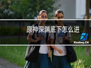 原神深渊底下怎么进