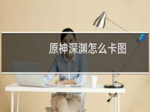 原神深渊怎么卡图