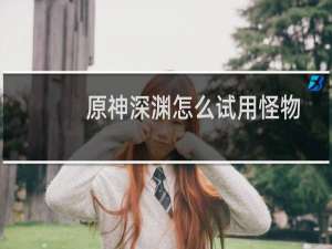 原神深渊怎么试用怪物