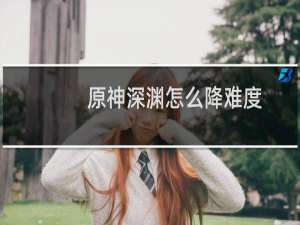 原神深渊怎么降难度