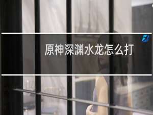 原神深渊水龙怎么打