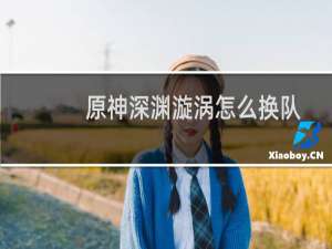 原神深渊漩涡怎么换队
