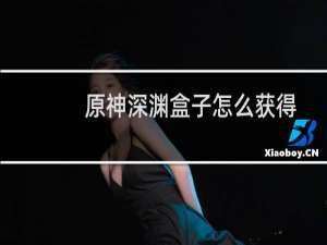 原神深渊盒子怎么获得