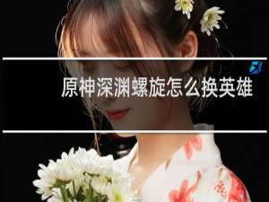原神深渊螺旋怎么换英雄