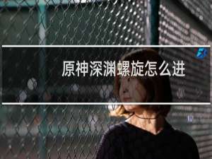 原神深渊螺旋怎么进