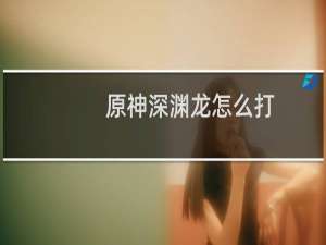 原神深渊龙怎么打