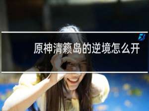 原神清籁岛的逆境怎么开