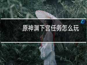 原神渊下宫任务怎么玩