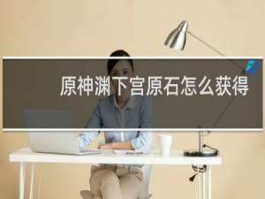 原神渊下宫原石怎么获得