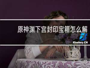 原神渊下宫封印宝箱怎么解