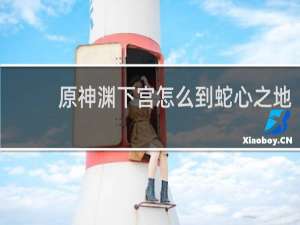 原神渊下宫怎么到蛇心之地