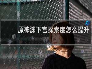原神渊下宫探索度怎么提升