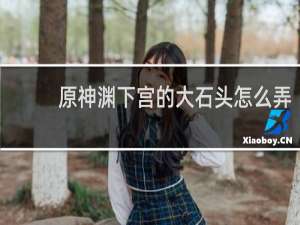 原神渊下宫的大石头怎么弄