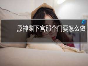 原神渊下宫那个门要怎么做