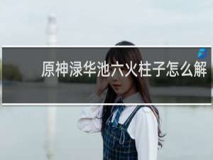 原神渌华池六火柱子怎么解