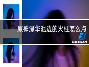 原神渌华池边的火柱怎么点