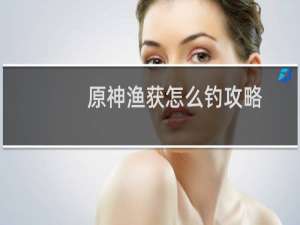 原神渔获怎么钓攻略