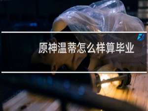 原神温蒂怎么样算毕业