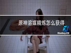 原神溶媒精炼怎么获得