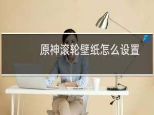 原神滚轮壁纸怎么设置