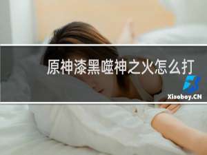 原神漆黑噬神之火怎么打
