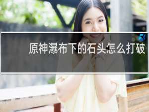 原神瀑布下的石头怎么打破