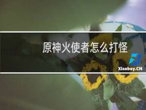 原神火使者怎么打怪
