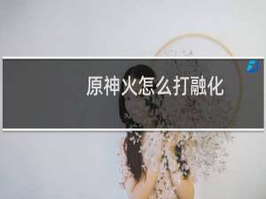原神火怎么打融化