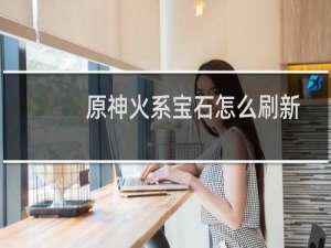 原神火系宝石怎么刷新