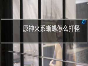 原神火系蜥蜴怎么打怪