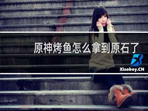原神烤鱼怎么拿到原石了
