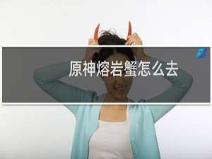 原神熔岩蟹怎么去