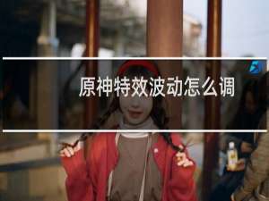 原神特效波动怎么调