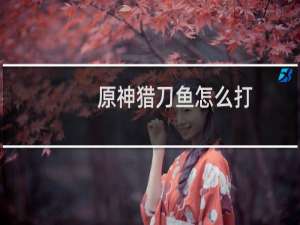 原神猎刀鱼怎么打