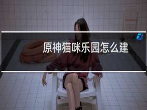 原神猫咪乐园怎么建
