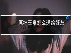 原神玉帛怎么送给好友