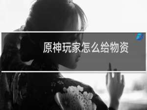 原神玩家怎么给物资