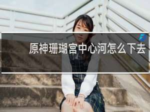 原神珊瑚宫中心河怎么下去