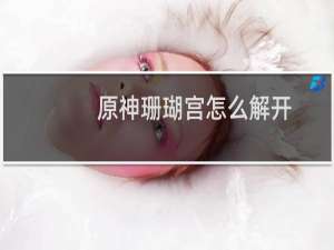 原神珊瑚宫怎么解开