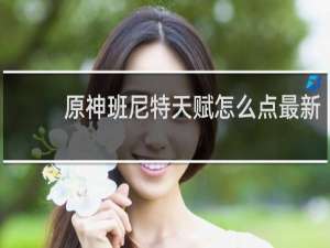 原神班尼特天赋怎么点最新