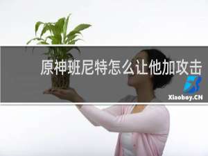 原神班尼特怎么让他加攻击