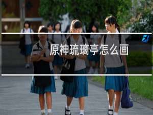原神琉璃亭怎么画