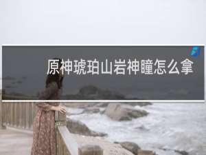 原神琥珀山岩神瞳怎么拿
