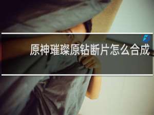原神璀璨原钻断片怎么合成