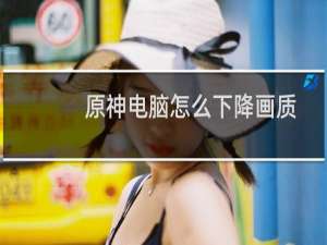 原神电脑怎么下降画质