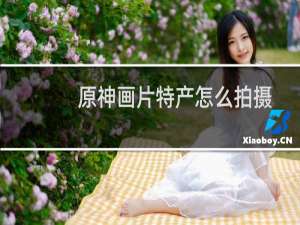 原神画片特产怎么拍摄