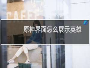 原神界面怎么展示英雄