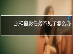 原神留影任务不见了怎么办
